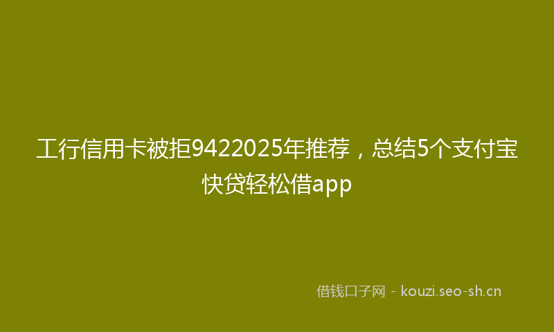 工行信用卡被拒9422025年推荐,总结5个支付宝快贷轻松借app