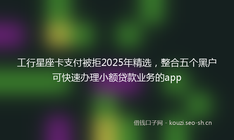 工行星座卡支付被拒2025年精选，整合五个黑户可快速办理小额贷款业务的app
