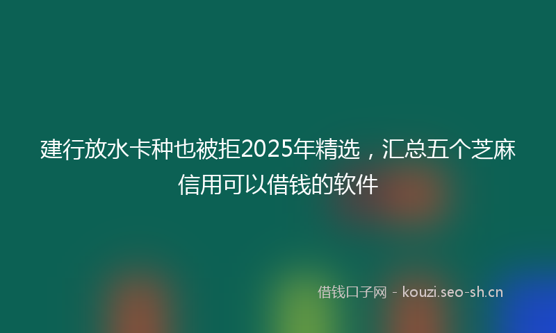 建行放水卡种也被拒2025年精选，汇总五个芝麻信用可以借钱的软件