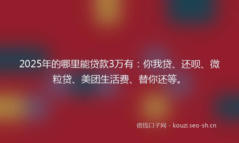 2025年的哪里能贷款3万有：你我贷、还呗、微粒贷、美团生活费、替你还等。