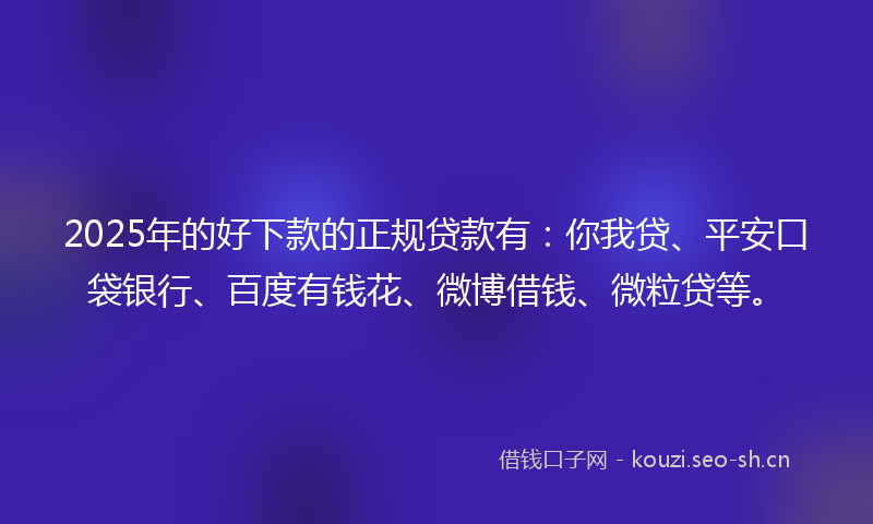 2025年的好下款的正规贷款有:你我贷、平安口袋银行、百度有钱花、微博借钱、微粒贷等。