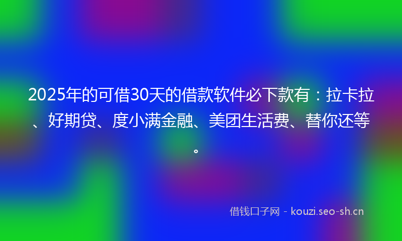 2025年的可借30天的借款软件必下款有：拉卡拉、好期贷、度小满金融、美团生活费、替你还等。