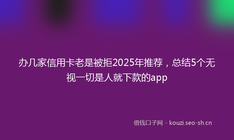 办几家信用卡老是被拒2025年推荐，总结5个无视一切是人就下款的app
