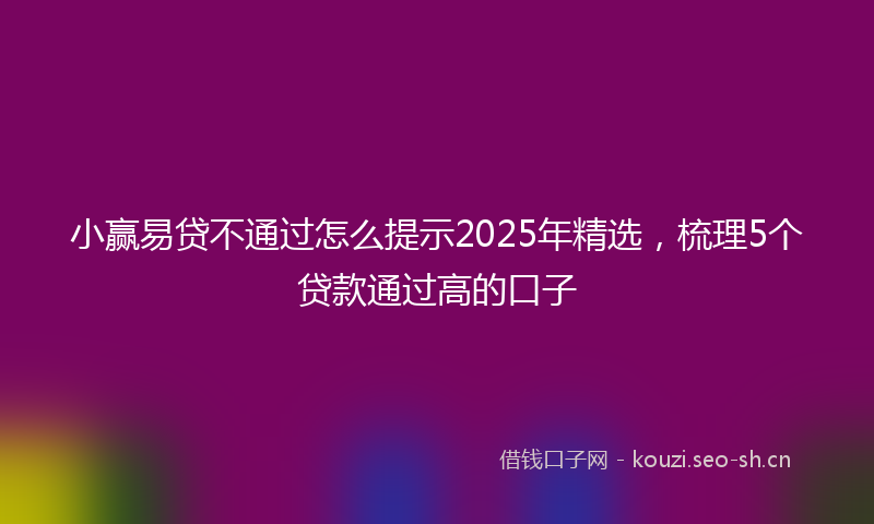 小赢易贷不通过怎么提示2025年精选，梳理5个贷款通过高的口子