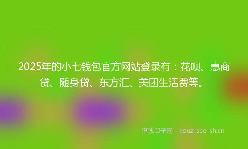 2025年的小七钱包官方网站登录有：花呗、惠商贷、随身贷、东方汇、美团生活费等。