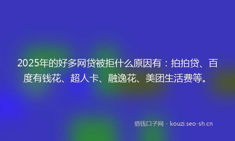 2025年的好多网贷被拒什么原因有：拍拍贷、百度有钱花、超人卡、融逸花、美团生活费等。