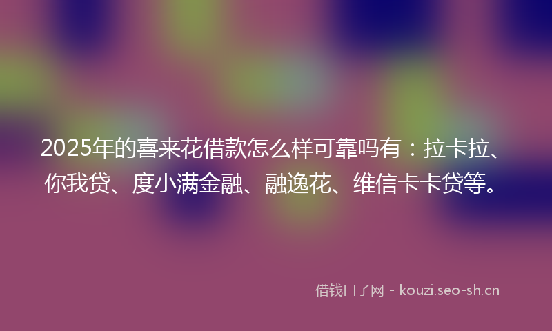 2025年的喜来花借款怎么样可靠吗有：拉卡拉、你我贷、度小满金融、融逸花、维信卡卡贷等。