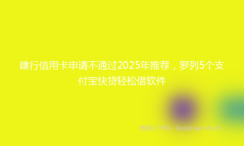 建行信用卡申请不通过2025年推荐，罗列5个支付宝快贷轻松借软件