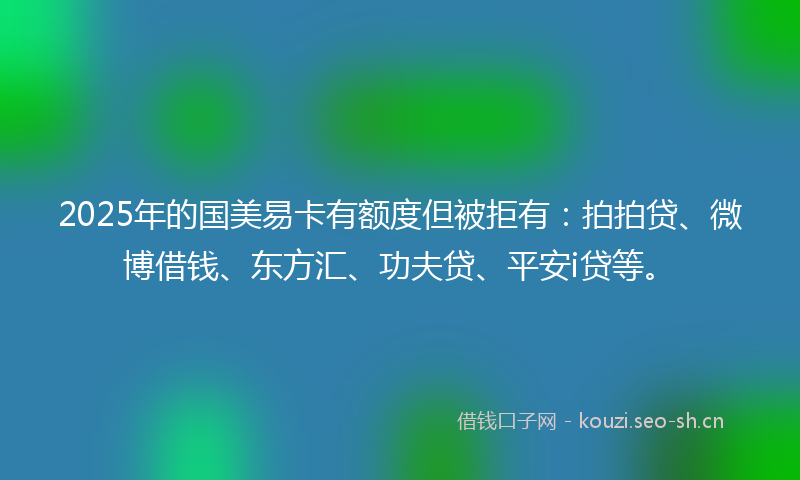 2025年的国美易卡有额度但被拒有：拍拍贷、微博借钱、东方汇、功夫贷、平安i贷等。