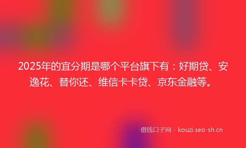 2025年的宜分期是哪个平台旗下有：好期贷、安逸花、替你还、维信卡卡贷、京东金融等。