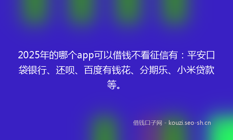 2025年的哪个app可以借钱不看征信有：平安口袋银行、还呗、百度有钱花、分期乐、小米贷款等。