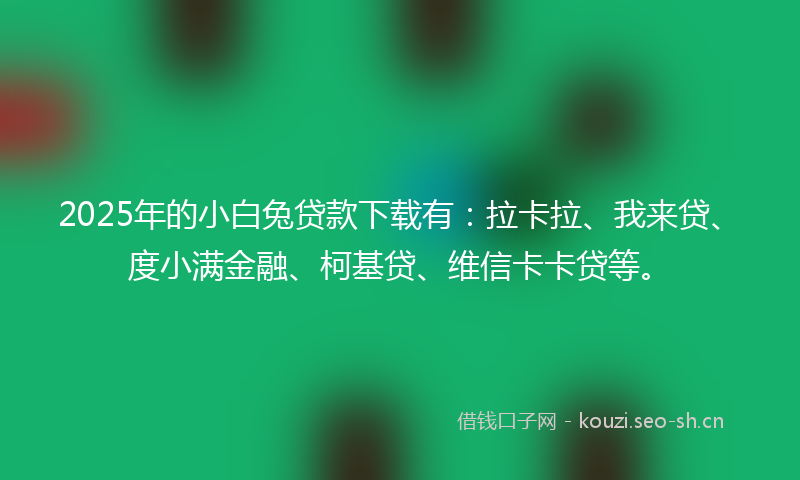 2025年的小白兔贷款下载有：拉卡拉、我来贷、度小满金融、柯基贷、维信卡卡贷等。