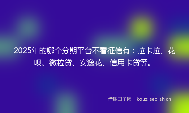 2025年的哪个分期平台不看征信有：拉卡拉、花呗、微粒贷、安逸花、信用卡贷等。