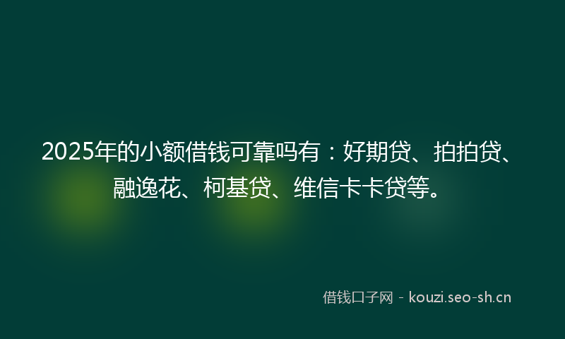 2025年的小额借钱可靠吗有：好期贷、拍拍贷、融逸花、柯基贷、维信卡卡贷等。