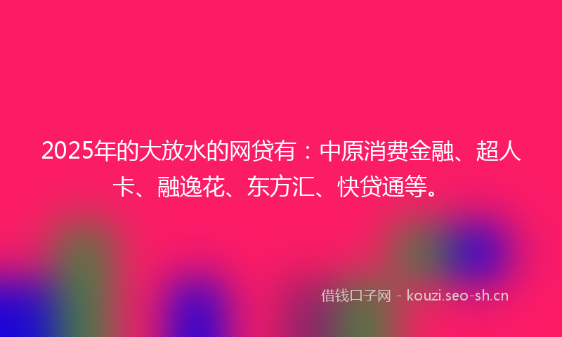 2025年的大放水的网贷有：中原消费金融、超人卡、融逸花、东方汇、快贷通等。