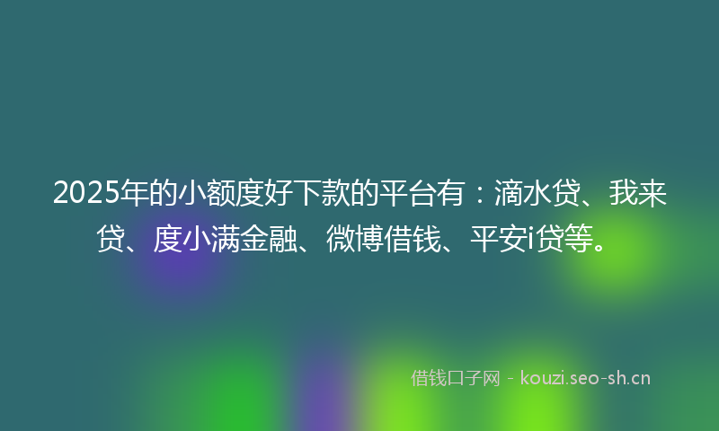 2025年的小额度好下款的平台有：滴水贷、我来贷、度小满金融、微博借钱、平安i贷等。