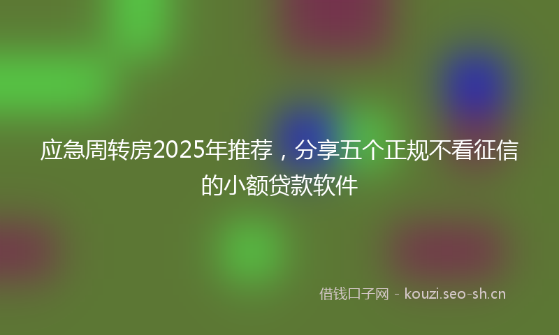 应急周转房2025年推荐，分享五个正规不看征信的小额贷款软件