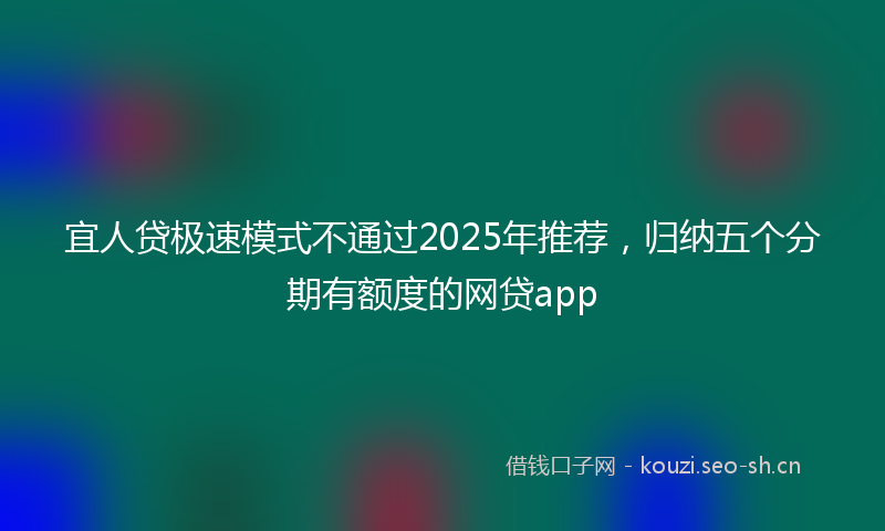 宜人贷极速模式不通过2025年推荐，归纳五个分期有额度的网贷app