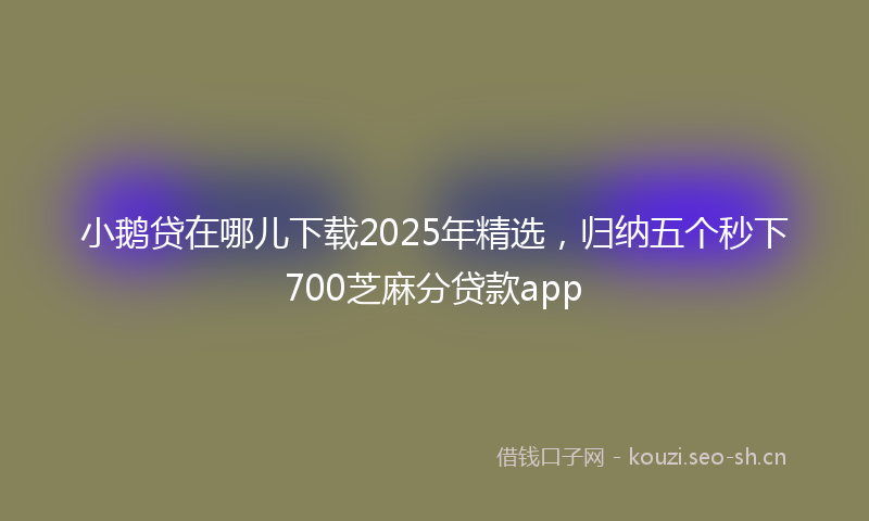 小鹅贷在哪儿下载2025年精选，归纳五个秒下700芝麻分贷款app