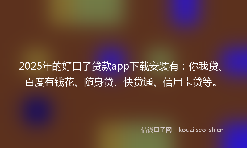 2025年的好口子贷款app下载安装有：你我贷、百度有钱花、随身贷、快贷通、信用卡贷等。