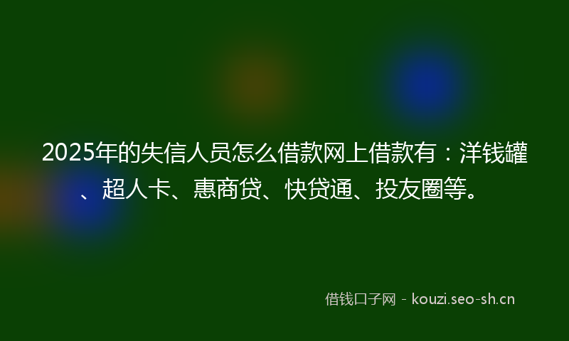 2025年的失信人员怎么借款网上借款有：洋钱罐、超人卡、惠商贷、快贷通、投友圈等。