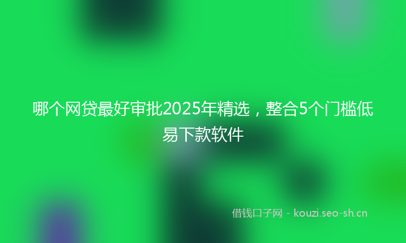 哪个网贷最好审批2025年精选,整合5个门槛低易下款软件