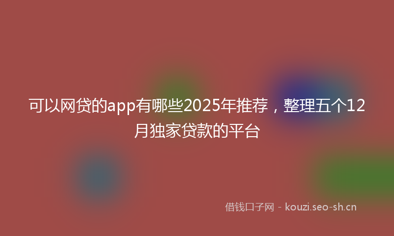 可以网贷的app有哪些2025年推荐，整理五个12月独家贷款的平台