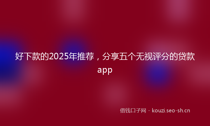 好下款的2025年推荐，分享五个无视评分的贷款app
