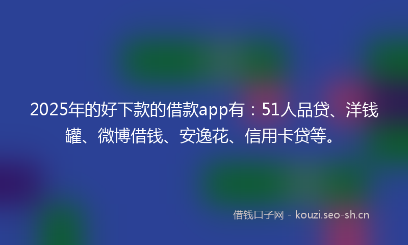 2025年的好下款的借款app有：51人品贷、洋钱罐、微博借钱、安逸花、信用卡贷等。