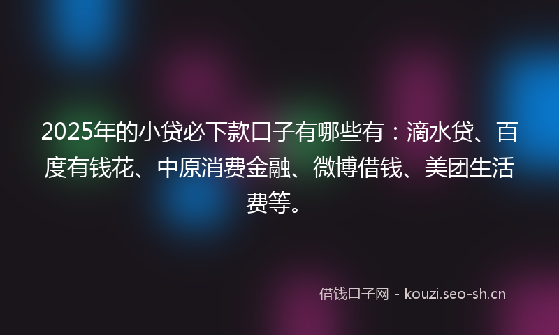 2025年的小贷必下款口子有哪些有：滴水贷、百度有钱花、中原消费金融、微博借钱、美团生活费等。