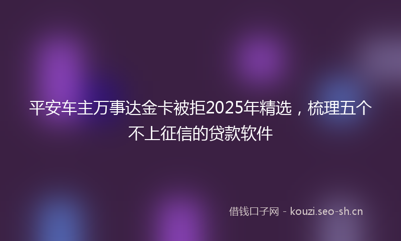 平安车主万事达金卡被拒2025年精选，梳理五个不上征信的贷款软件