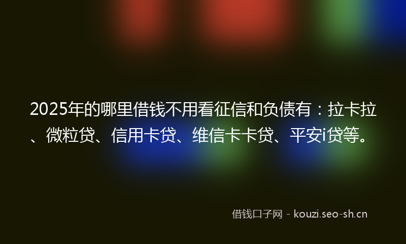 2025年的哪里借钱不用看征信和负债有：拉卡拉、微粒贷、信用卡贷、维信卡卡贷、平安i贷等。