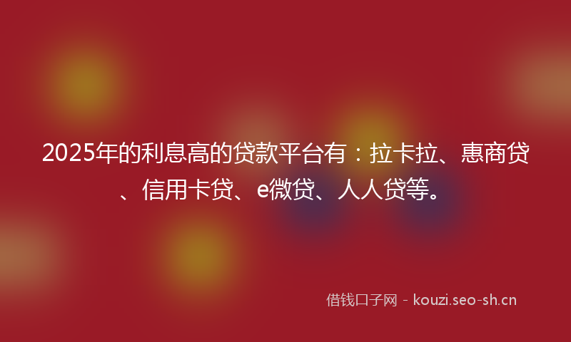 2025年的利息高的贷款平台有：拉卡拉、惠商贷、信用卡贷、e微贷、人人贷等。