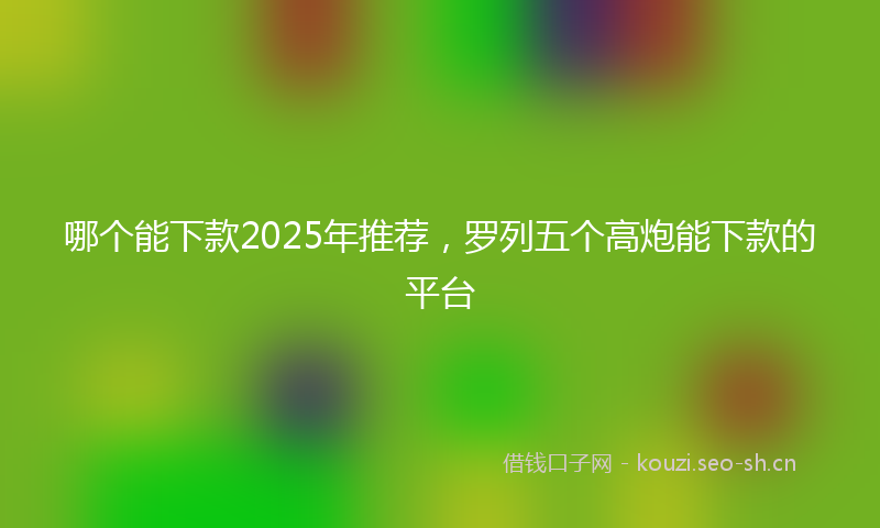 哪个能下款2025年推荐，罗列五个高炮能下款的平台