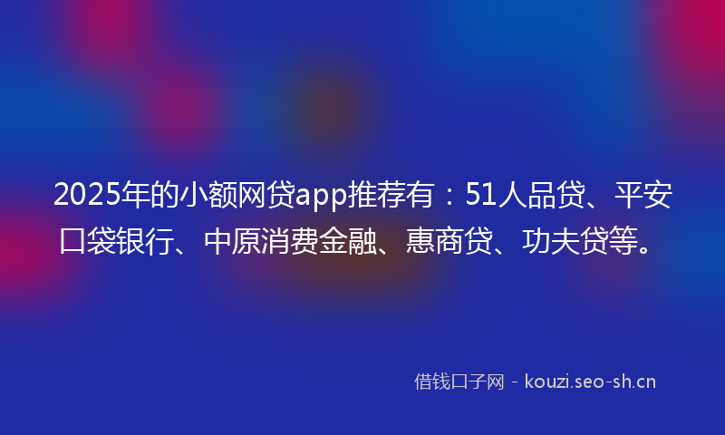 2025年的小额网贷app推荐有:51人品贷、平安口袋银行、中原消费金融、惠商贷、功夫贷等。
