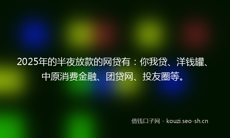 2025年的半夜放款的网贷有：你我贷、洋钱罐、中原消费金融、团贷网、投友圈等。