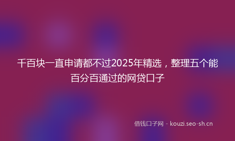 千百块一直申请都不过2025年精选，整理五个能百分百通过的网贷口子