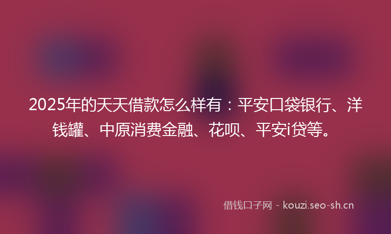 2025年的天天借款怎么样有：平安口袋银行、洋钱罐、中原消费金融、花呗、平安i贷等。