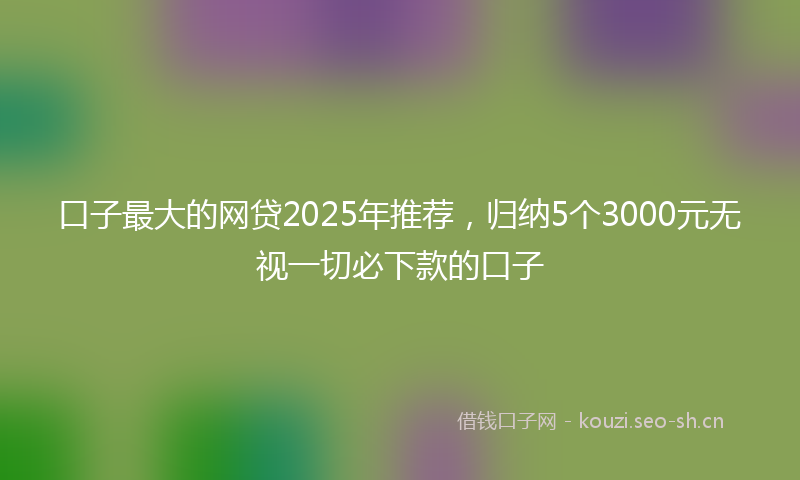 口子最大的网贷2025年推荐，归纳5个3000元无视一切必下款的口子