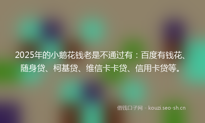 2025年的小鹅花钱老是不通过有:百度有钱花、随身贷、柯基贷、维信卡卡贷、信用卡贷等。