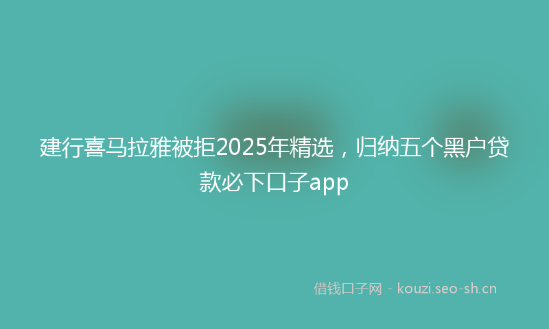 建行喜马拉雅被拒2025年精选，归纳五个黑户贷款必下口子app