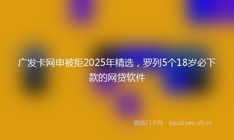 广发卡网申被拒2025年精选，罗列5个18岁必下款的网贷软件