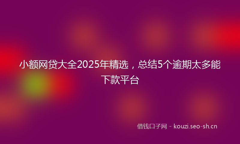 小额网贷大全2025年精选，总结5个逾期太多能下款平台