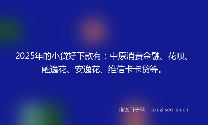 2025年的小贷好下款有：中原消费金融、花呗、融逸花、安逸花、维信卡卡贷等。