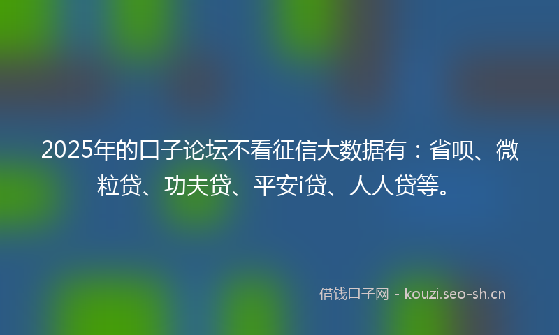 2025年的口子论坛不看征信大数据有：省呗、微粒贷、功夫贷、平安i贷、人人贷等。