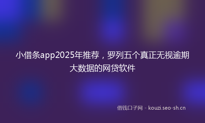 小借条app2025年推荐，罗列五个真正无视逾期大数据的网贷软件