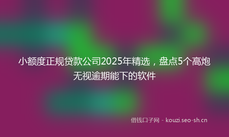 小额度正规贷款公司2025年精选，盘点5个高炮无视逾期能下的软件