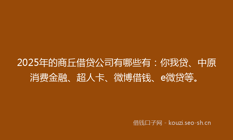 2025年的商丘借贷公司有哪些有：你我贷、中原消费金融、超人卡、微博借钱、e微贷等。