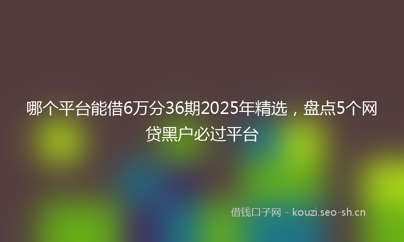 哪个平台能借6万分36期2025年精选,盘点5个网贷黑户必过平台