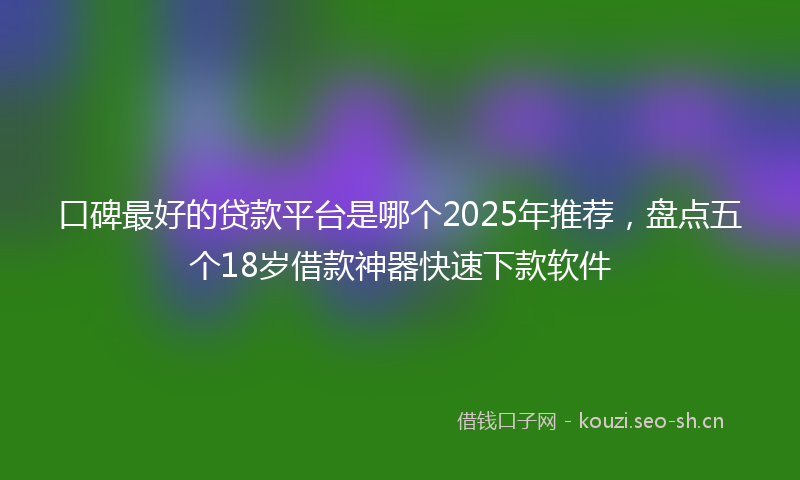 口碑最好的贷款平台是哪个2025年推荐，盘点五个18岁借款神器快速下款软件